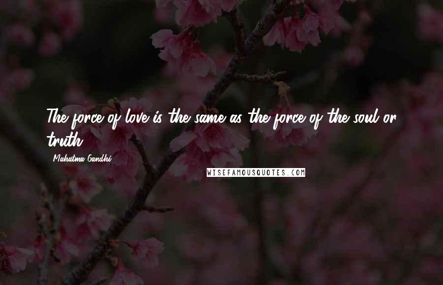 Mahatma Gandhi Quotes: The force of love is the same as the force of the soul or truth.