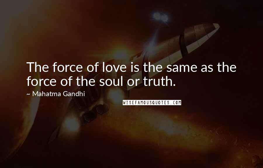 Mahatma Gandhi Quotes: The force of love is the same as the force of the soul or truth.
