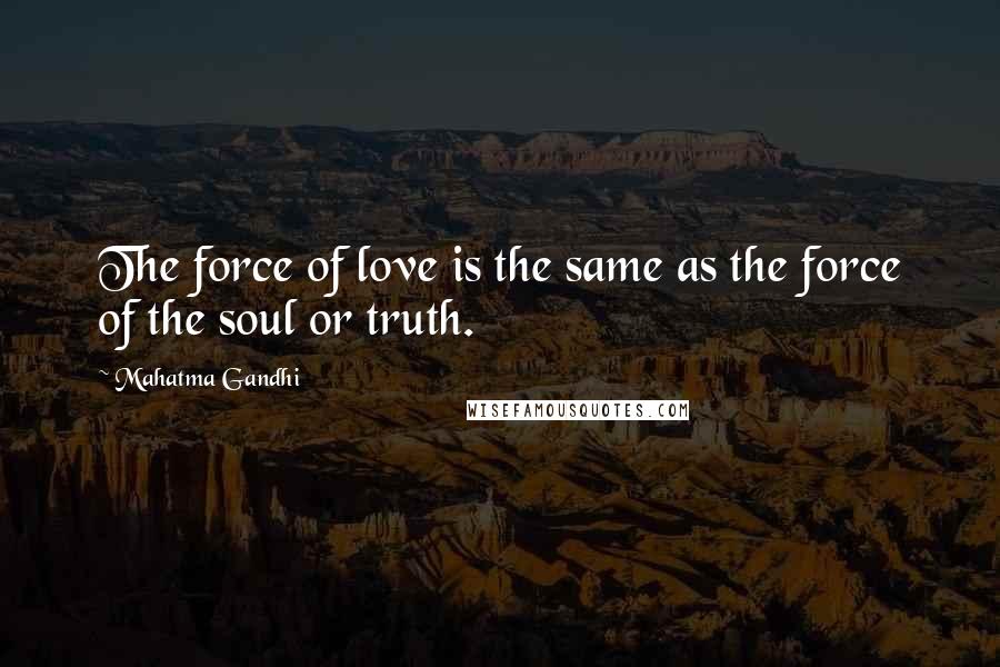 Mahatma Gandhi Quotes: The force of love is the same as the force of the soul or truth.