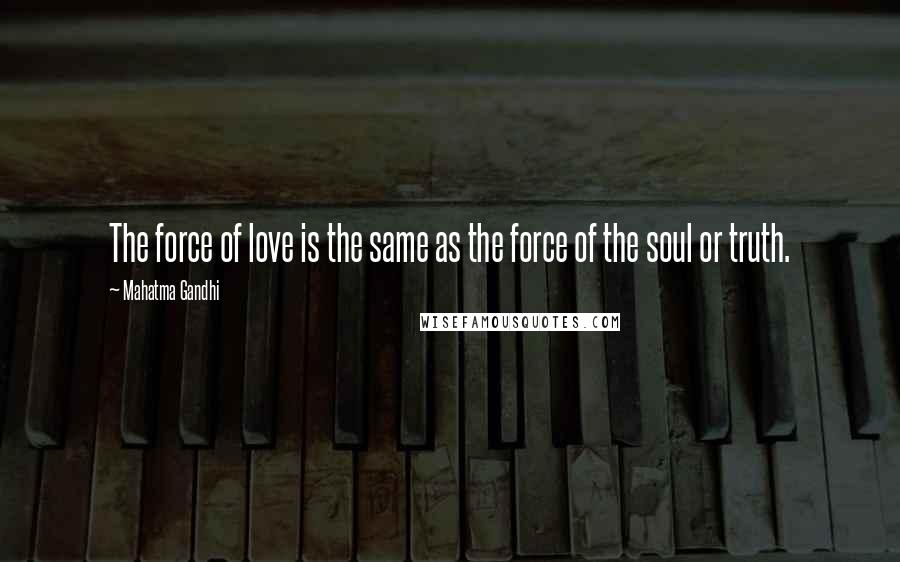 Mahatma Gandhi Quotes: The force of love is the same as the force of the soul or truth.