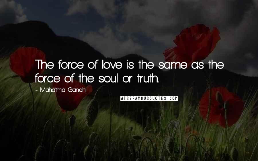 Mahatma Gandhi Quotes: The force of love is the same as the force of the soul or truth.