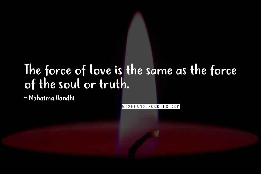 Mahatma Gandhi Quotes: The force of love is the same as the force of the soul or truth.