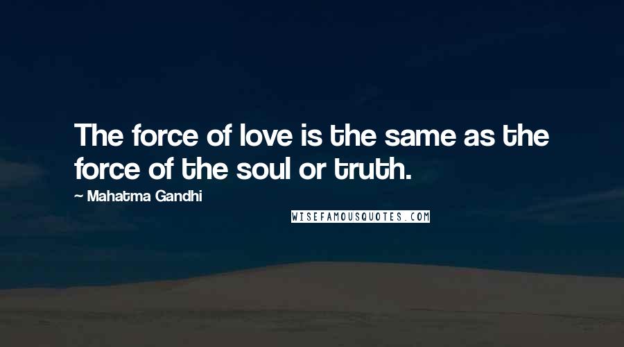 Mahatma Gandhi Quotes: The force of love is the same as the force of the soul or truth.