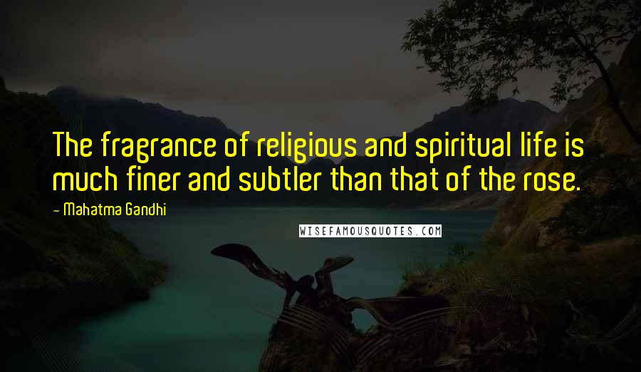 Mahatma Gandhi Quotes: The fragrance of religious and spiritual life is much finer and subtler than that of the rose.