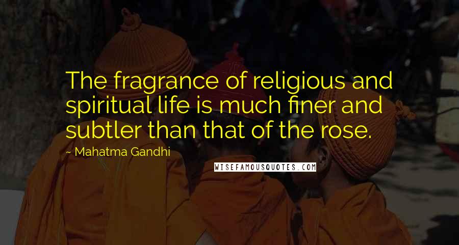 Mahatma Gandhi Quotes: The fragrance of religious and spiritual life is much finer and subtler than that of the rose.