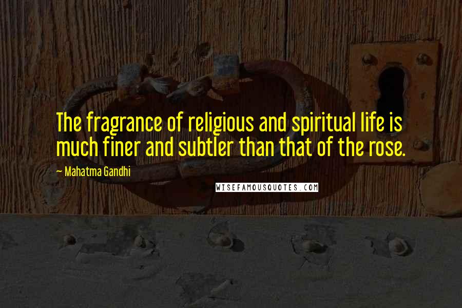Mahatma Gandhi Quotes: The fragrance of religious and spiritual life is much finer and subtler than that of the rose.
