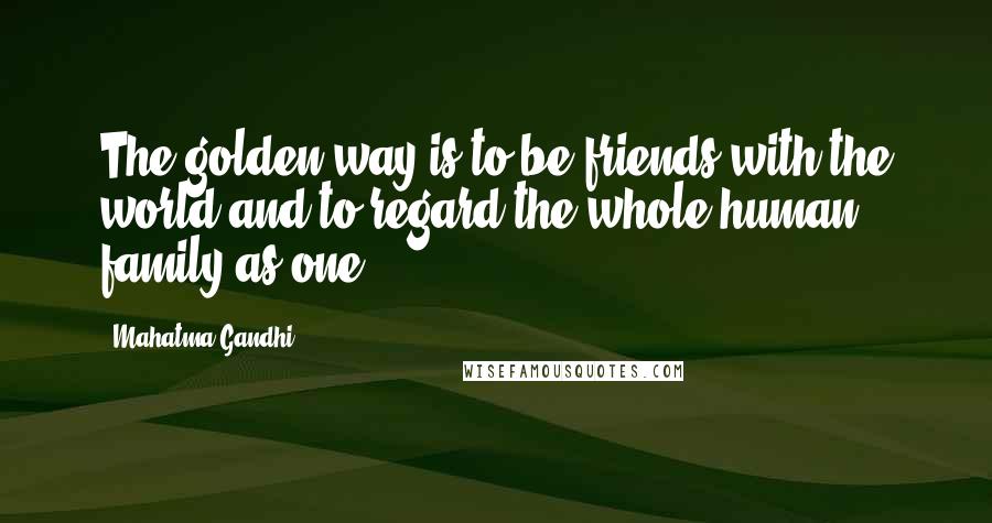 Mahatma Gandhi Quotes: The golden way is to be friends with the world and to regard the whole human family as one.