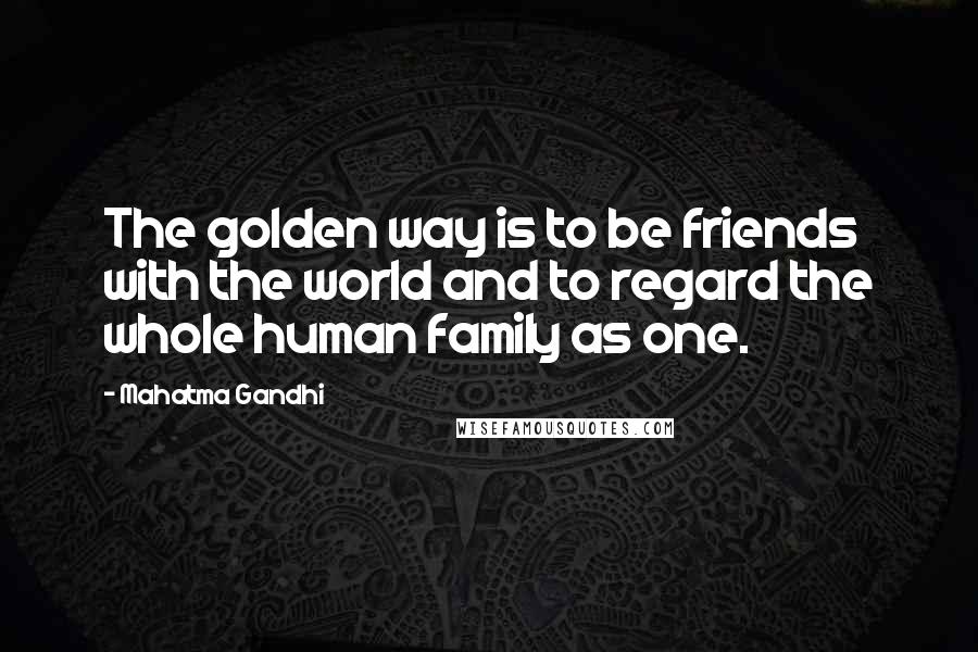 Mahatma Gandhi Quotes: The golden way is to be friends with the world and to regard the whole human family as one.