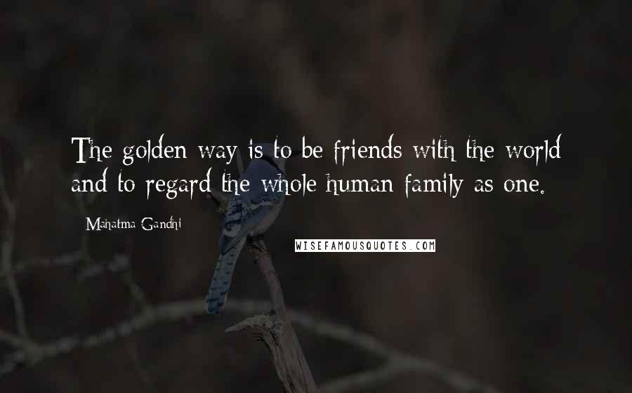 Mahatma Gandhi Quotes: The golden way is to be friends with the world and to regard the whole human family as one.