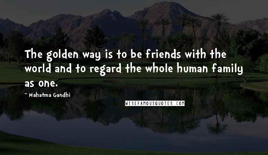 Mahatma Gandhi Quotes: The golden way is to be friends with the world and to regard the whole human family as one.