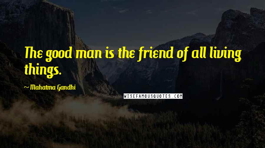 Mahatma Gandhi Quotes: The good man is the friend of all living things.