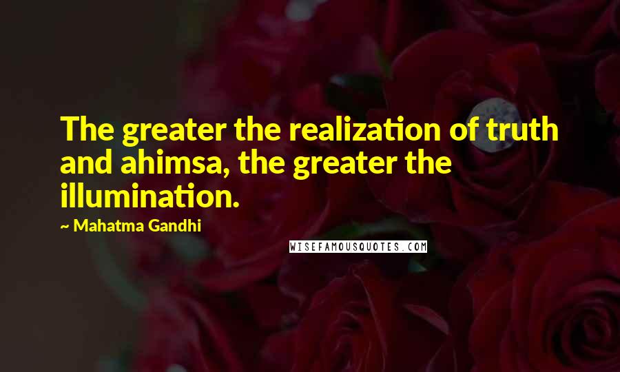 Mahatma Gandhi Quotes: The greater the realization of truth and ahimsa, the greater the illumination.