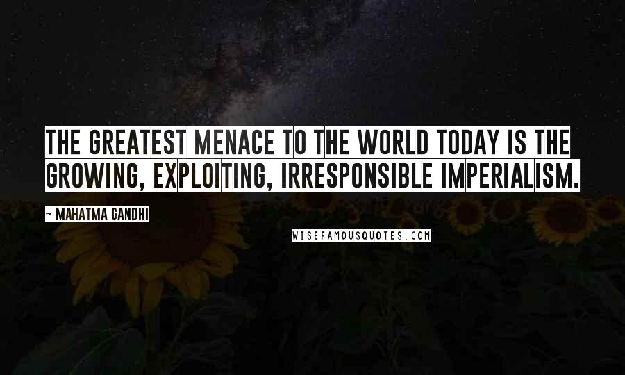 Mahatma Gandhi Quotes: The greatest menace to the world today is the growing, exploiting, irresponsible imperialism.