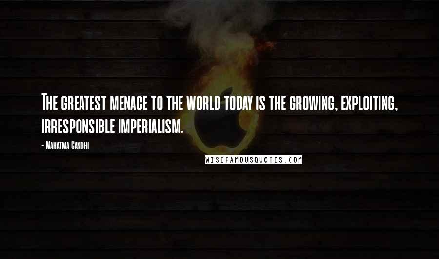 Mahatma Gandhi Quotes: The greatest menace to the world today is the growing, exploiting, irresponsible imperialism.