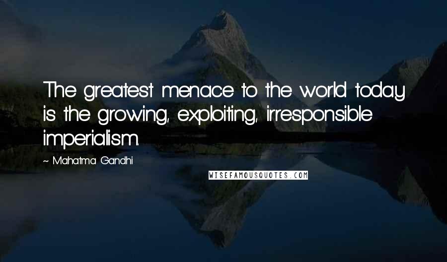 Mahatma Gandhi Quotes: The greatest menace to the world today is the growing, exploiting, irresponsible imperialism.