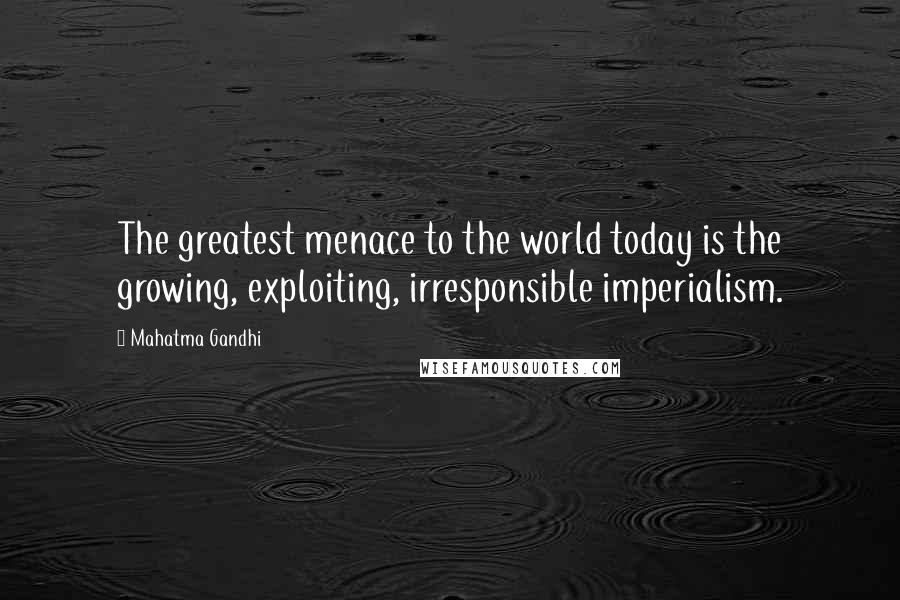 Mahatma Gandhi Quotes: The greatest menace to the world today is the growing, exploiting, irresponsible imperialism.