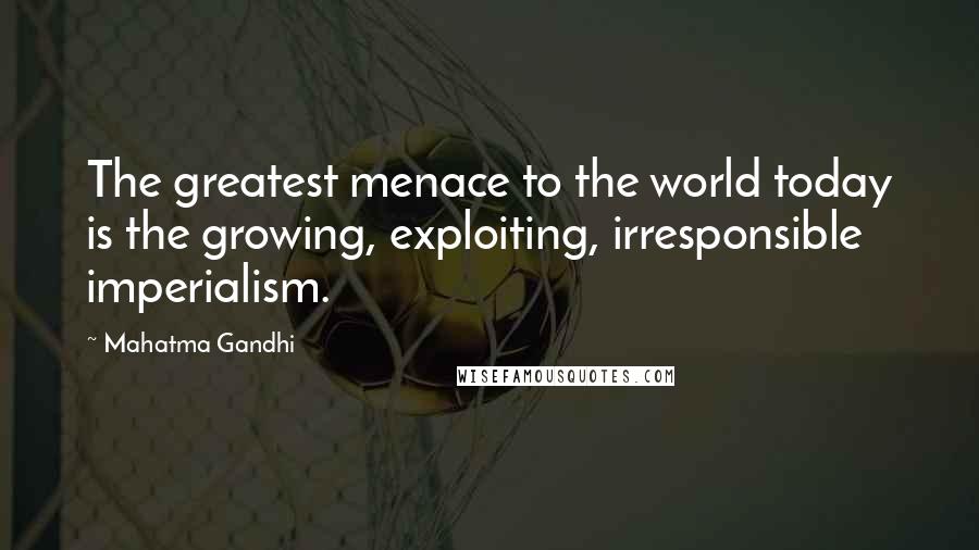 Mahatma Gandhi Quotes: The greatest menace to the world today is the growing, exploiting, irresponsible imperialism.