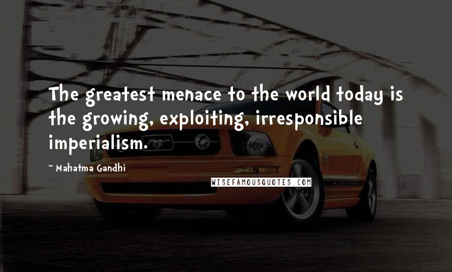 Mahatma Gandhi Quotes: The greatest menace to the world today is the growing, exploiting, irresponsible imperialism.