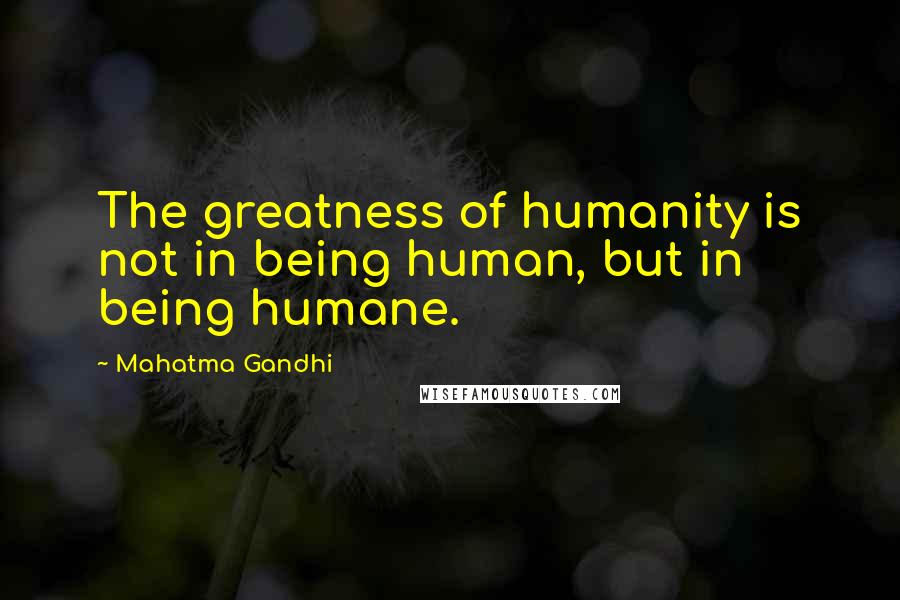 Mahatma Gandhi Quotes: The greatness of humanity is not in being human, but in being humane.