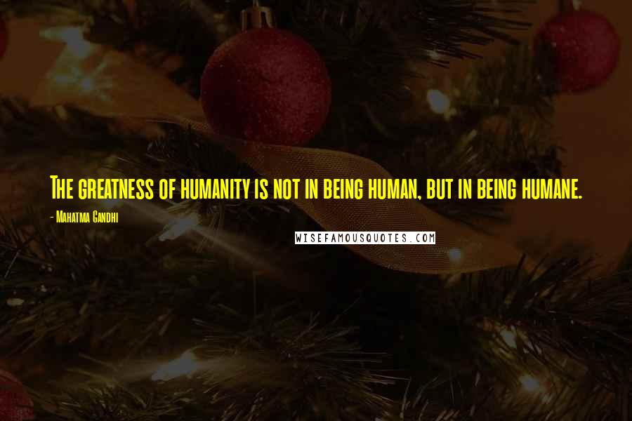 Mahatma Gandhi Quotes: The greatness of humanity is not in being human, but in being humane.