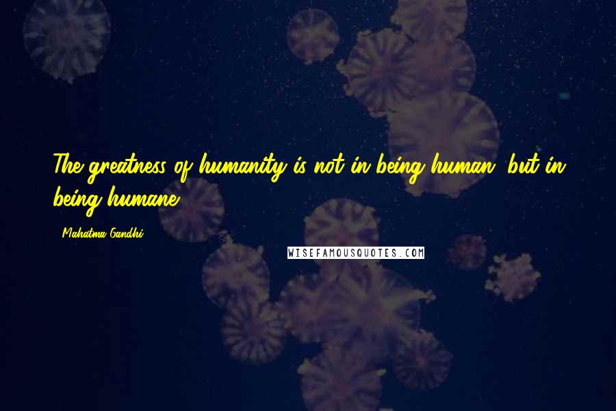 Mahatma Gandhi Quotes: The greatness of humanity is not in being human, but in being humane.