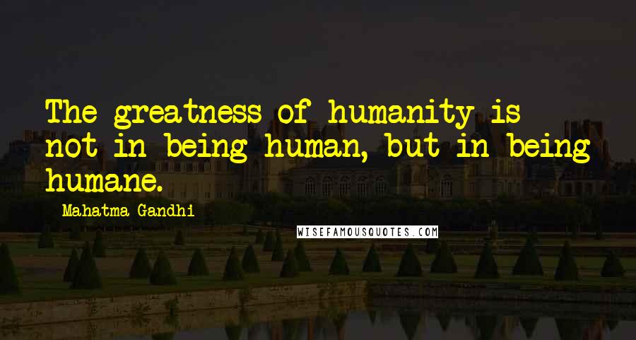 Mahatma Gandhi Quotes: The greatness of humanity is not in being human, but in being humane.