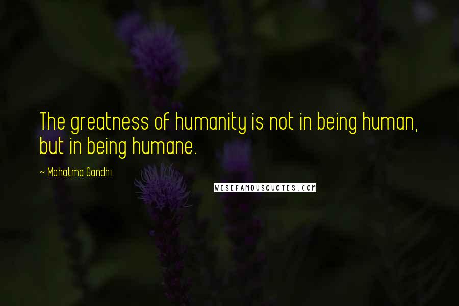 Mahatma Gandhi Quotes: The greatness of humanity is not in being human, but in being humane.