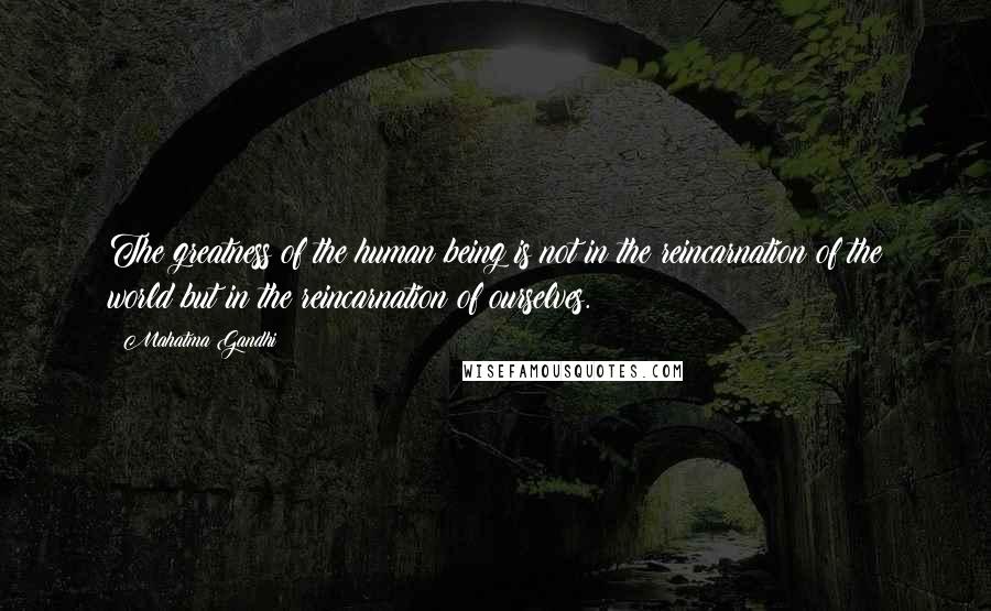 Mahatma Gandhi Quotes: The greatness of the human being is not in the reincarnation of the world but in the reincarnation of ourselves.