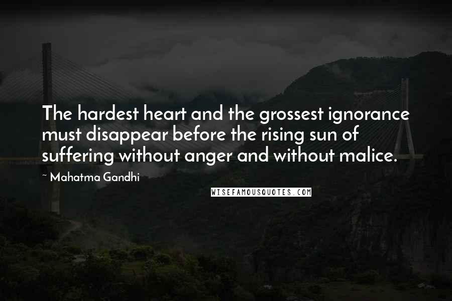 Mahatma Gandhi Quotes: The hardest heart and the grossest ignorance must disappear before the rising sun of suffering without anger and without malice.