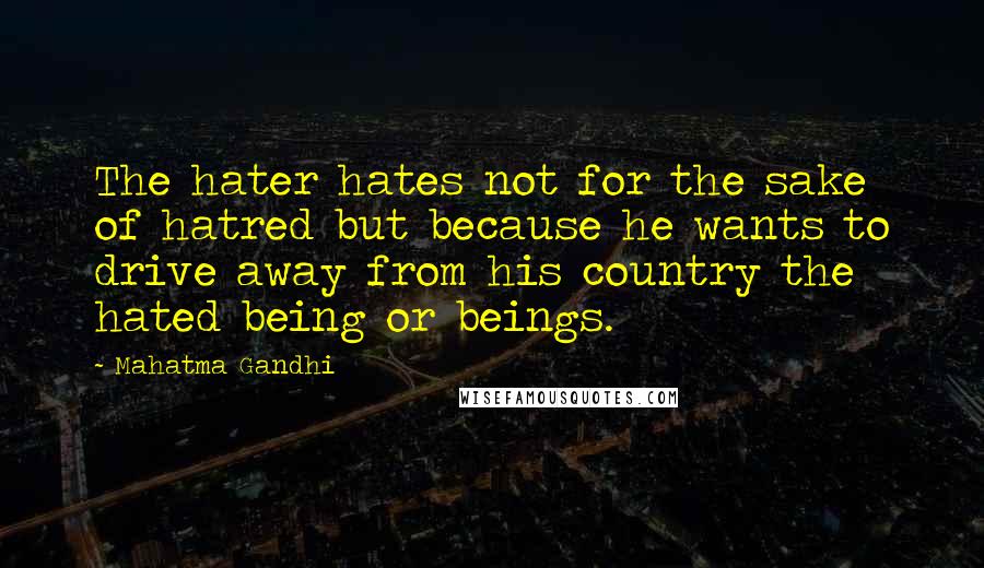 Mahatma Gandhi Quotes: The hater hates not for the sake of hatred but because he wants to drive away from his country the hated being or beings.