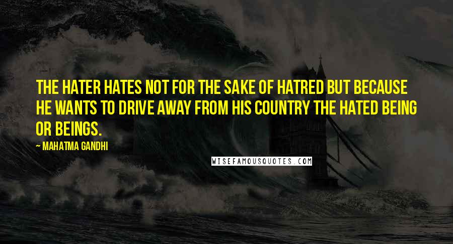 Mahatma Gandhi Quotes: The hater hates not for the sake of hatred but because he wants to drive away from his country the hated being or beings.