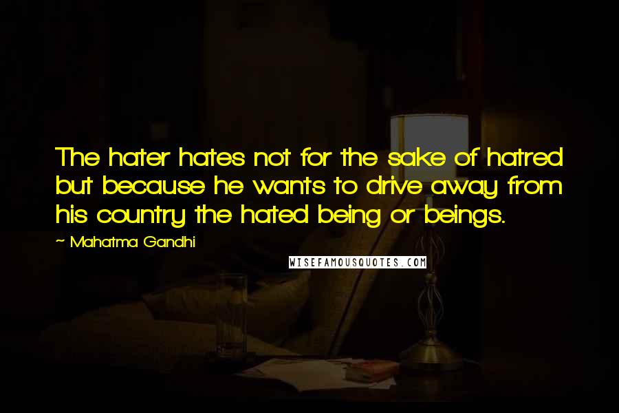 Mahatma Gandhi Quotes: The hater hates not for the sake of hatred but because he wants to drive away from his country the hated being or beings.