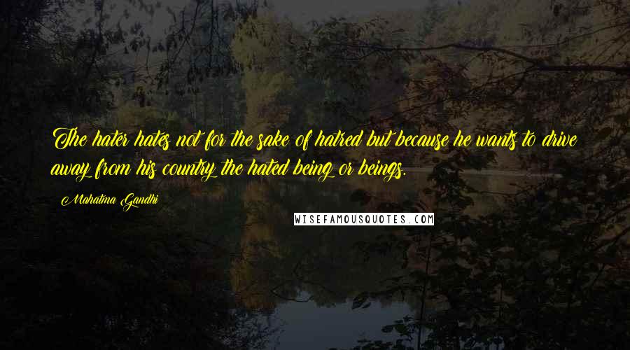 Mahatma Gandhi Quotes: The hater hates not for the sake of hatred but because he wants to drive away from his country the hated being or beings.