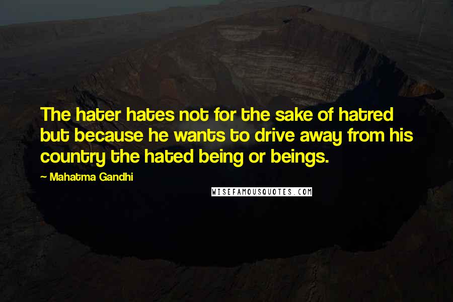 Mahatma Gandhi Quotes: The hater hates not for the sake of hatred but because he wants to drive away from his country the hated being or beings.