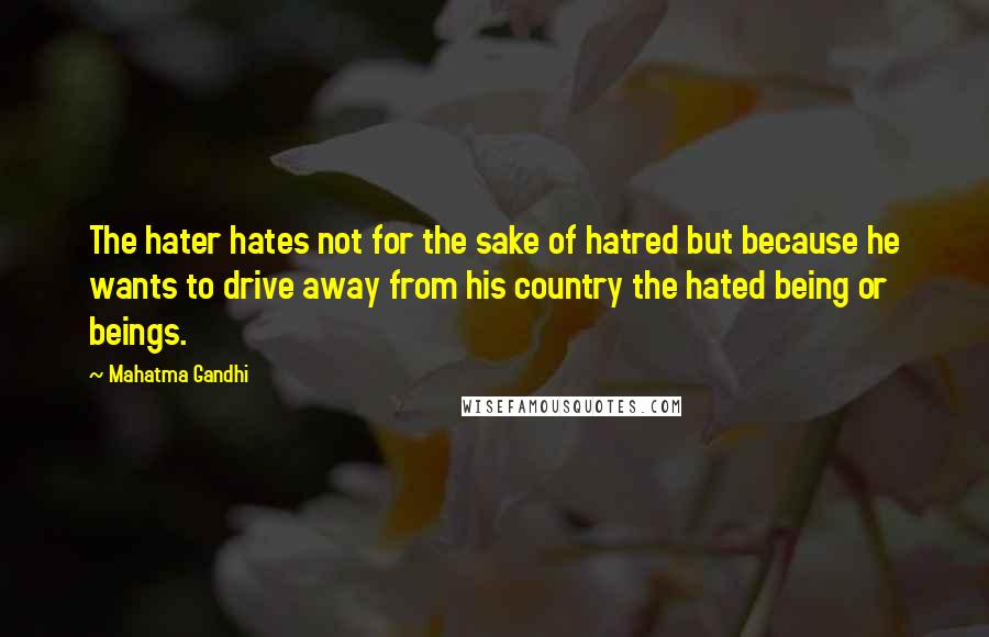 Mahatma Gandhi Quotes: The hater hates not for the sake of hatred but because he wants to drive away from his country the hated being or beings.