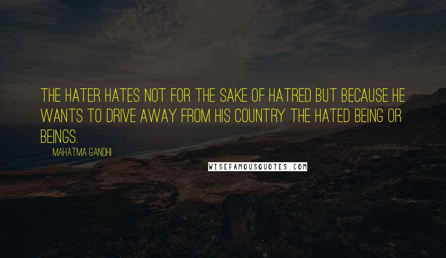 Mahatma Gandhi Quotes: The hater hates not for the sake of hatred but because he wants to drive away from his country the hated being or beings.