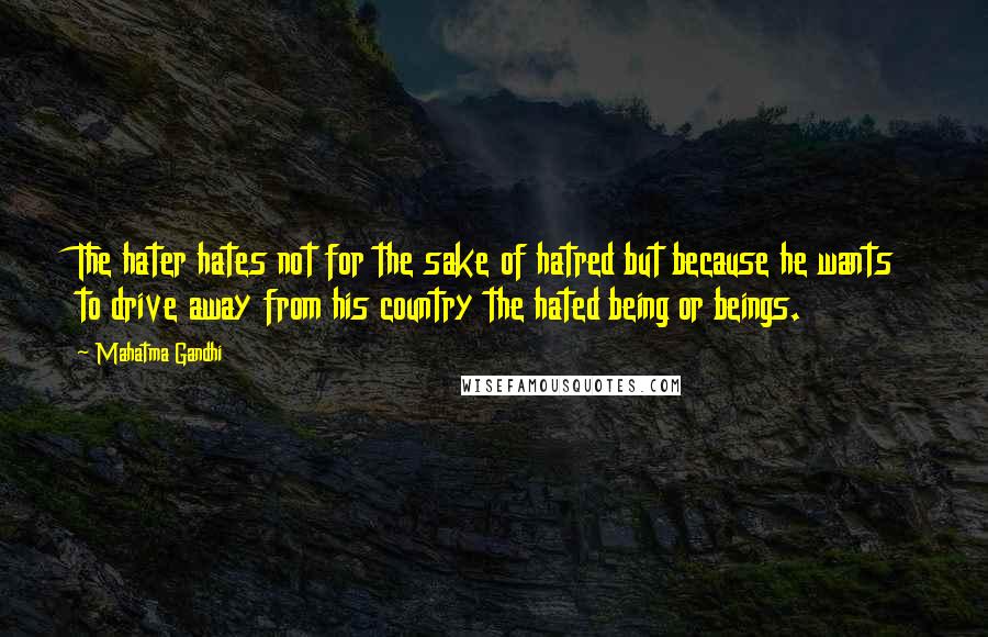 Mahatma Gandhi Quotes: The hater hates not for the sake of hatred but because he wants to drive away from his country the hated being or beings.