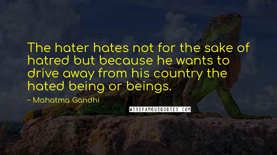 Mahatma Gandhi Quotes: The hater hates not for the sake of hatred but because he wants to drive away from his country the hated being or beings.