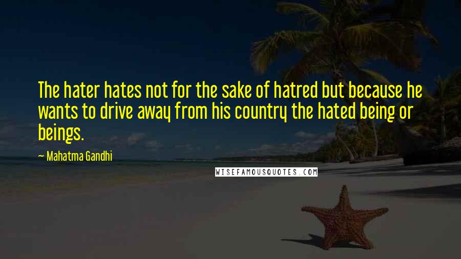 Mahatma Gandhi Quotes: The hater hates not for the sake of hatred but because he wants to drive away from his country the hated being or beings.