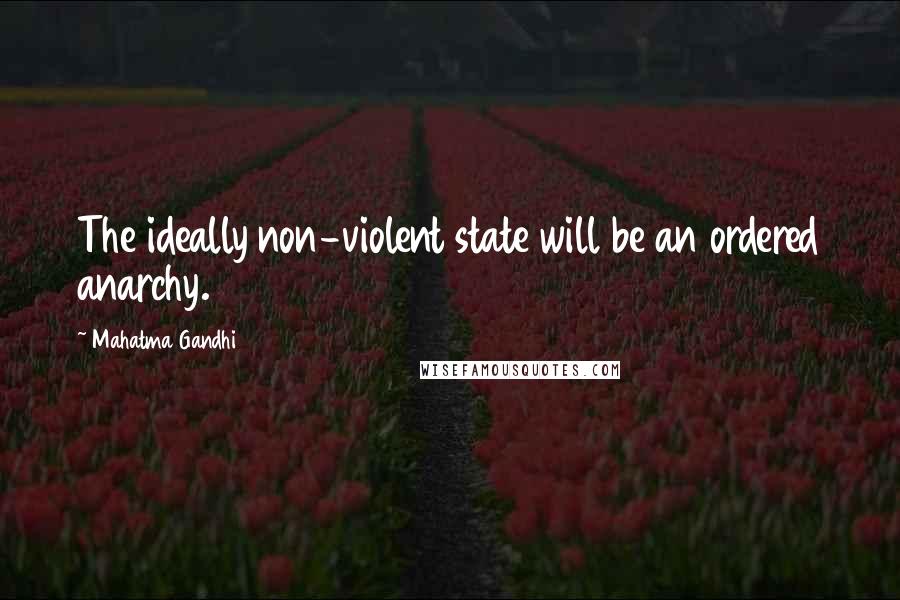 Mahatma Gandhi Quotes: The ideally non-violent state will be an ordered anarchy.