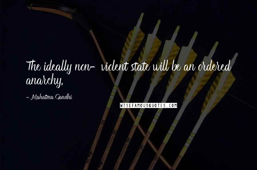 Mahatma Gandhi Quotes: The ideally non-violent state will be an ordered anarchy.