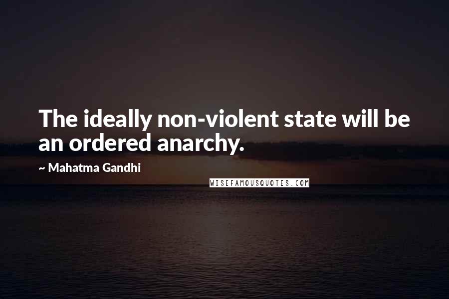 Mahatma Gandhi Quotes: The ideally non-violent state will be an ordered anarchy.