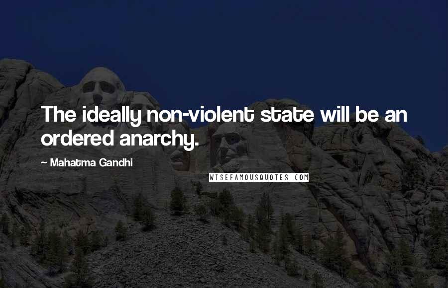 Mahatma Gandhi Quotes: The ideally non-violent state will be an ordered anarchy.