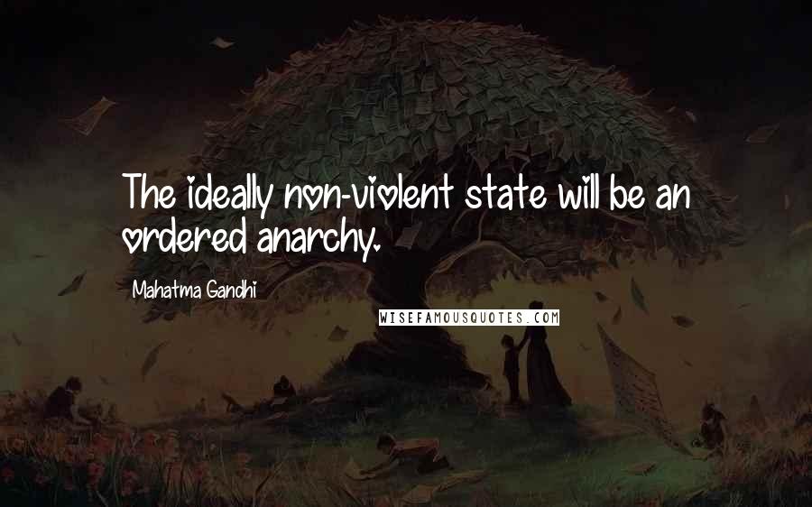 Mahatma Gandhi Quotes: The ideally non-violent state will be an ordered anarchy.