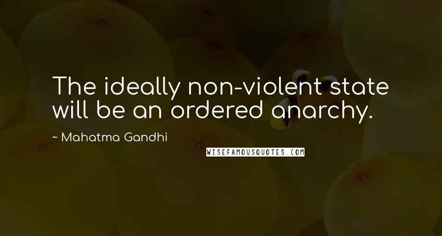 Mahatma Gandhi Quotes: The ideally non-violent state will be an ordered anarchy.