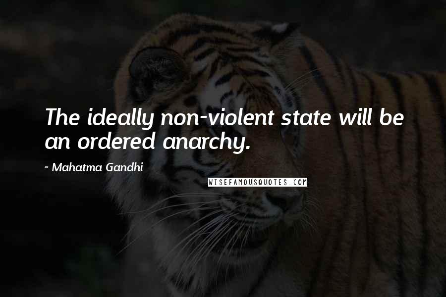 Mahatma Gandhi Quotes: The ideally non-violent state will be an ordered anarchy.