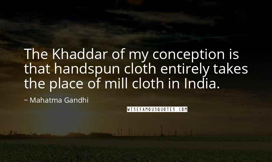 Mahatma Gandhi Quotes: The Khaddar of my conception is that handspun cloth entirely takes the place of mill cloth in India.