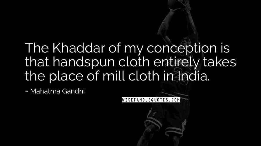 Mahatma Gandhi Quotes: The Khaddar of my conception is that handspun cloth entirely takes the place of mill cloth in India.