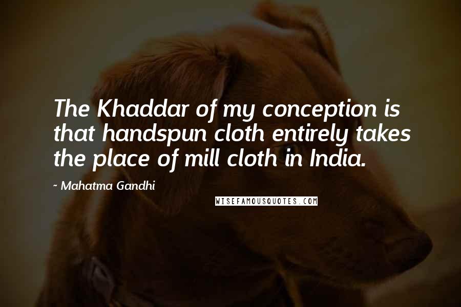 Mahatma Gandhi Quotes: The Khaddar of my conception is that handspun cloth entirely takes the place of mill cloth in India.