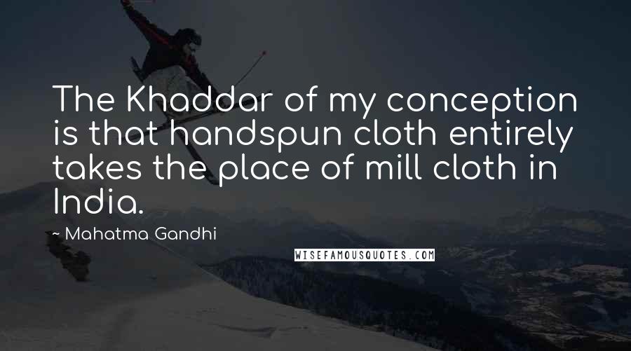 Mahatma Gandhi Quotes: The Khaddar of my conception is that handspun cloth entirely takes the place of mill cloth in India.